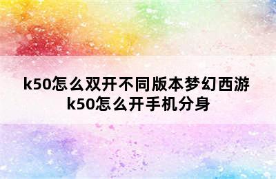 k50怎么双开不同版本梦幻西游 k50怎么开手机分身